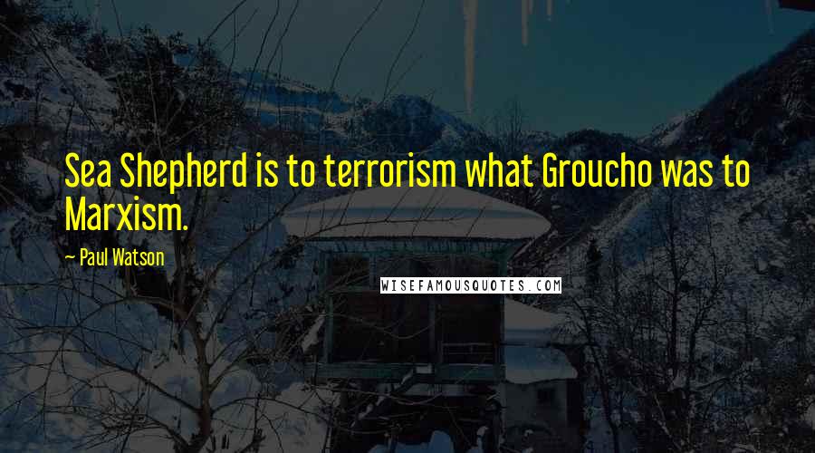 Paul Watson quotes: Sea Shepherd is to terrorism what Groucho was to Marxism.