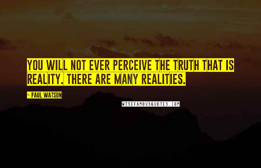 Paul Watson quotes: You will not ever perceive the truth that is reality. There are many realities.