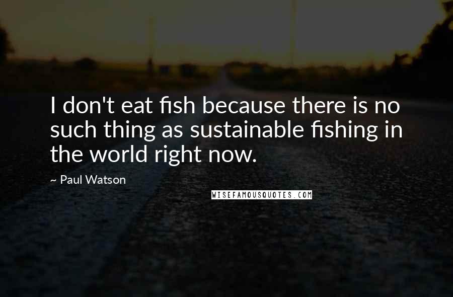Paul Watson quotes: I don't eat fish because there is no such thing as sustainable fishing in the world right now.
