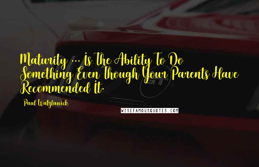 Paul Watzlawick quotes: Maturity ... Is The Ability To Do Something Even Though Your Parents Have Recommended It.