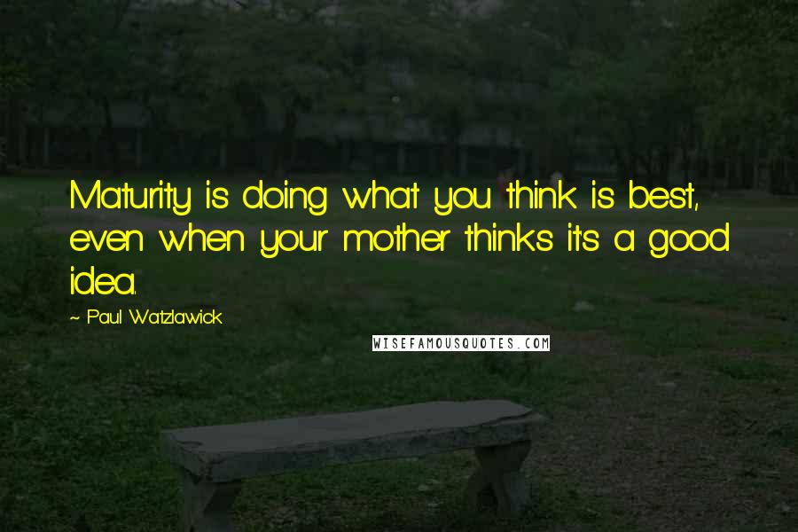 Paul Watzlawick quotes: Maturity is doing what you think is best, even when your mother thinks it's a good idea.