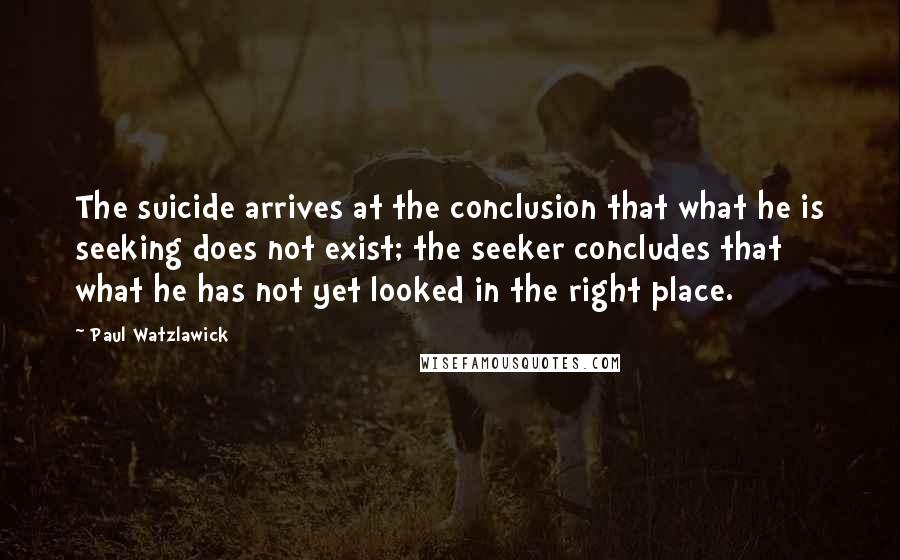 Paul Watzlawick quotes: The suicide arrives at the conclusion that what he is seeking does not exist; the seeker concludes that what he has not yet looked in the right place.