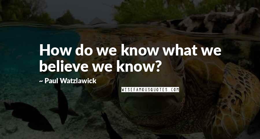 Paul Watzlawick quotes: How do we know what we believe we know?