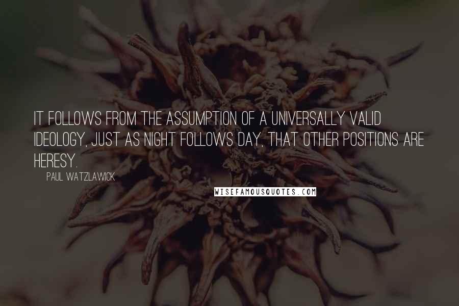 Paul Watzlawick quotes: It follows from the assumption of a universally valid ideology, just as night follows day, that other positions are heresy.