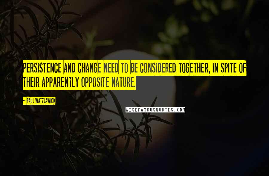Paul Watzlawick quotes: Persistence and change need to be considered together, in spite of their apparently opposite nature.