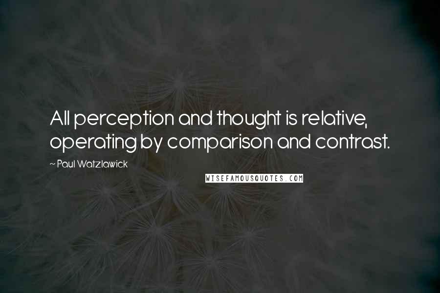 Paul Watzlawick quotes: All perception and thought is relative, operating by comparison and contrast.