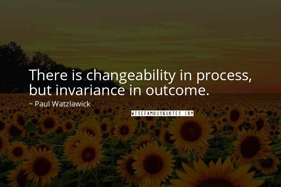 Paul Watzlawick quotes: There is changeability in process, but invariance in outcome.