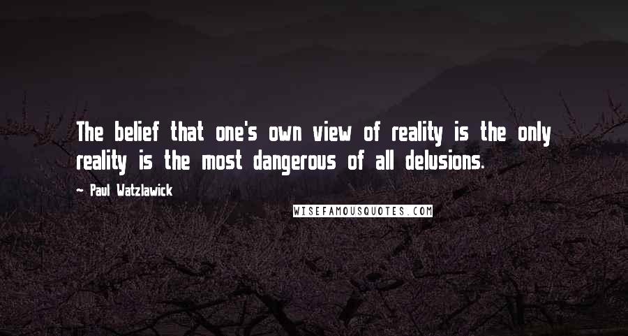 Paul Watzlawick quotes: The belief that one's own view of reality is the only reality is the most dangerous of all delusions.