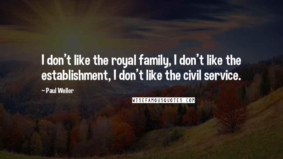 Paul Weller quotes: I don't like the royal family, I don't like the establishment, I don't like the civil service.
