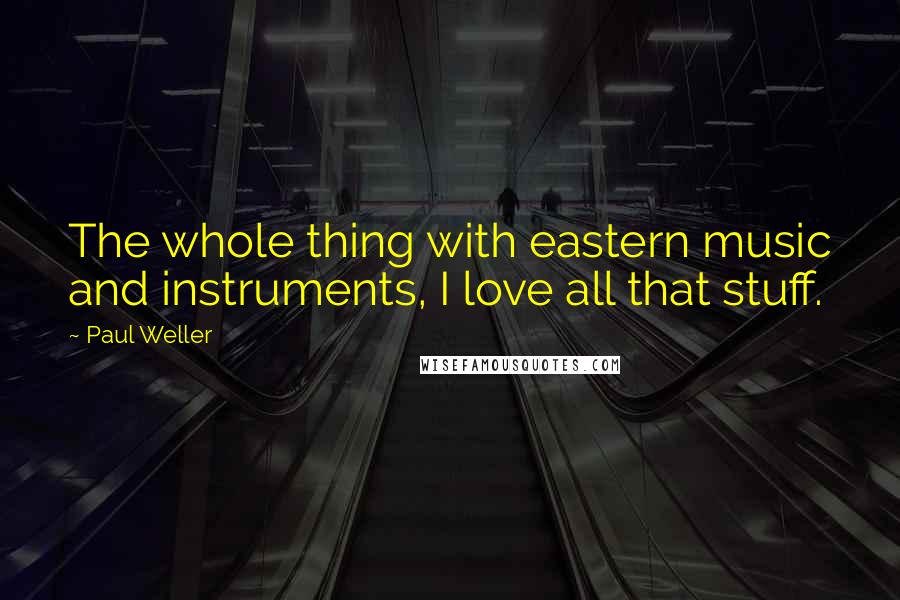 Paul Weller quotes: The whole thing with eastern music and instruments, I love all that stuff.