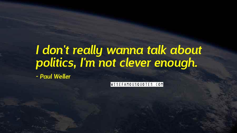 Paul Weller quotes: I don't really wanna talk about politics, I'm not clever enough.