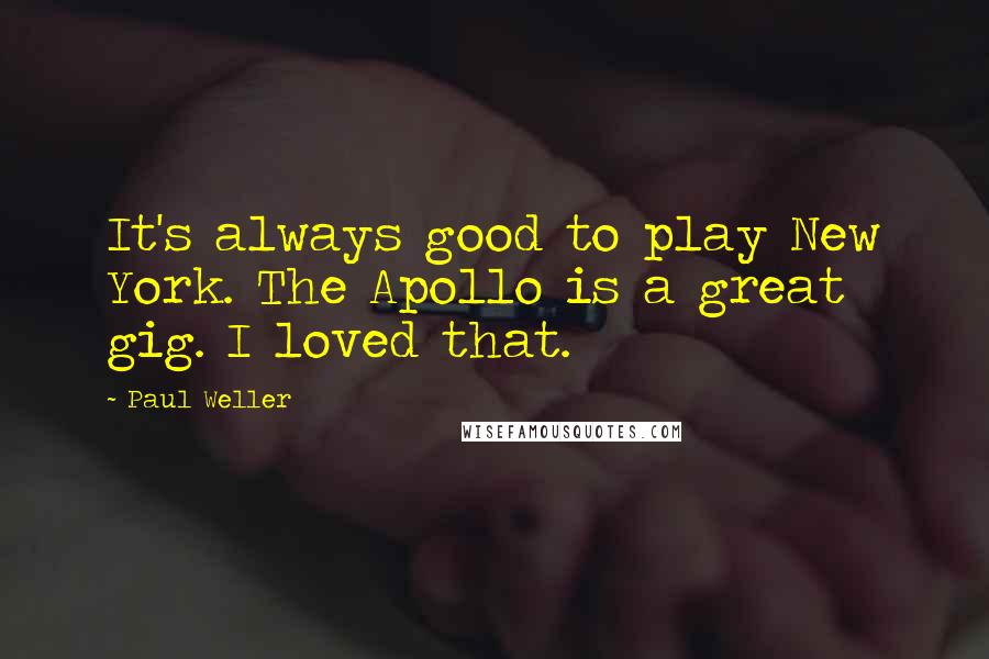 Paul Weller quotes: It's always good to play New York. The Apollo is a great gig. I loved that.