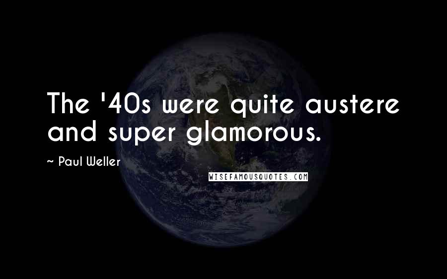 Paul Weller quotes: The '40s were quite austere and super glamorous.
