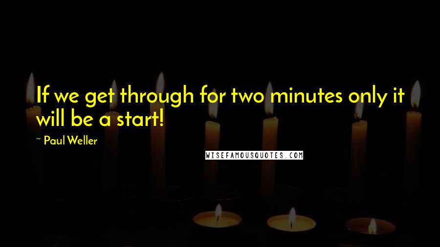 Paul Weller quotes: If we get through for two minutes only it will be a start!