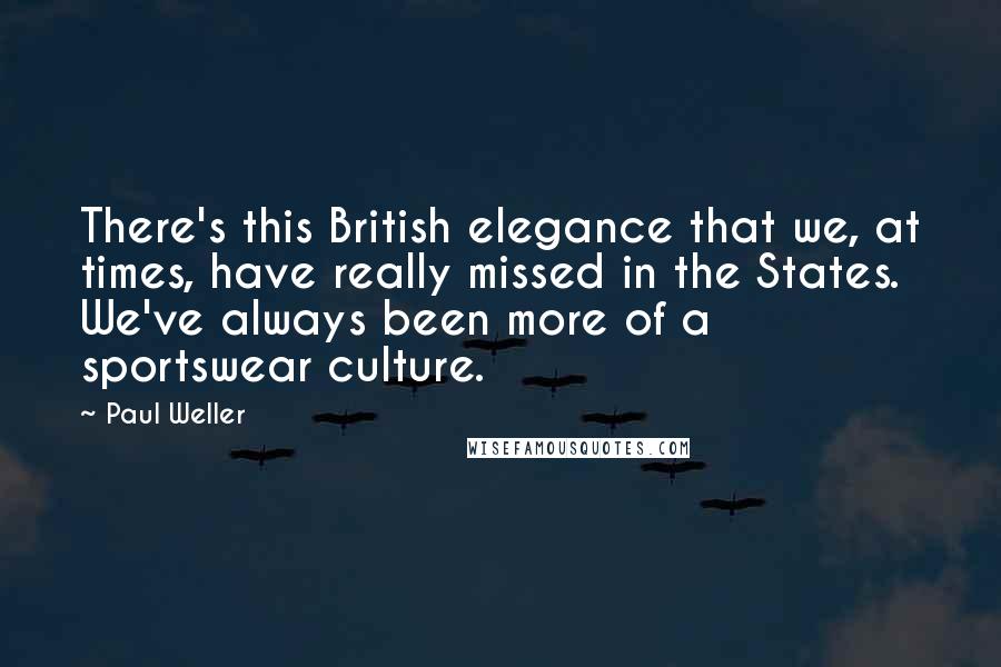 Paul Weller quotes: There's this British elegance that we, at times, have really missed in the States. We've always been more of a sportswear culture.