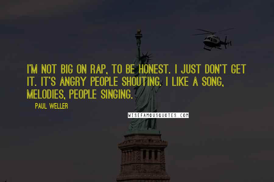 Paul Weller quotes: I'm not big on rap, to be honest. I just don't get it. It's angry people shouting. I like a song, melodies, people singing. Paul Weller quotes: I'm not big on rap, to be honest. I just don't get it. It's angry people shouting. I like a song, melodies, people singing.