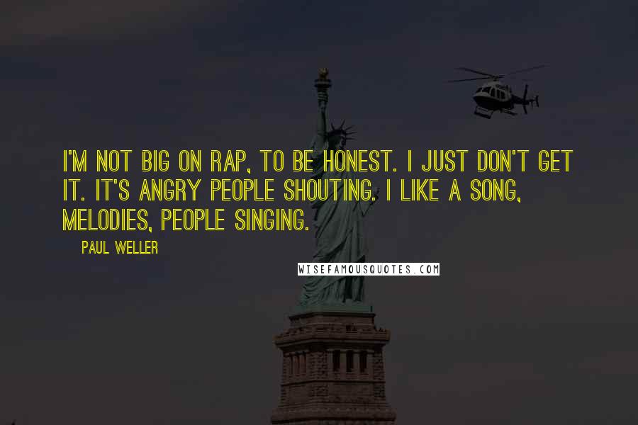 Paul Weller quotes: I'm not big on rap, to be honest. I just don't get it. It's angry people shouting. I like a song, melodies, people singing.