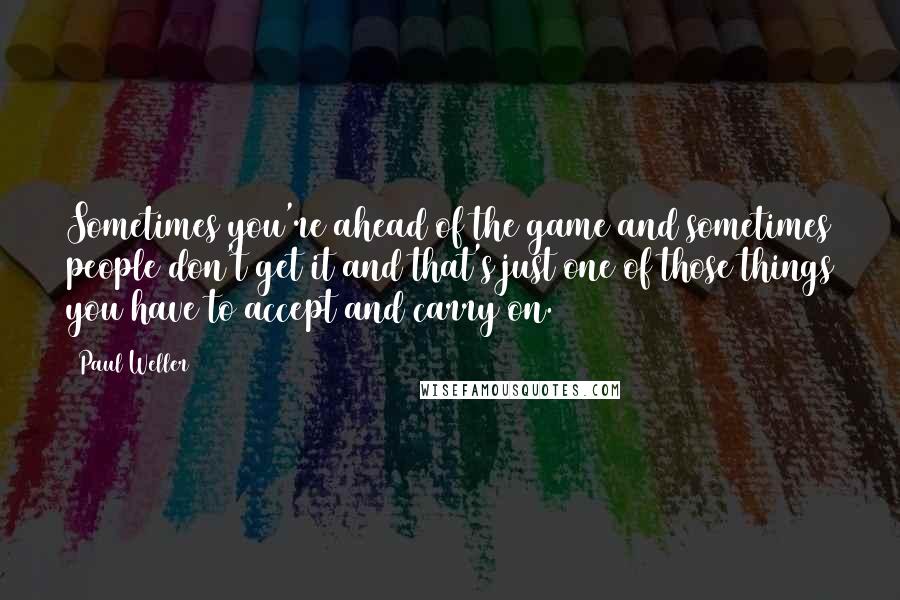 Paul Weller quotes: Sometimes you're ahead of the game and sometimes people don't get it and that's just one of those things you have to accept and carry on. Paul Weller quotes: Sometimes you're ahead of the game and sometimes people don't get it and that's just one of those things you have to accept and carry on.
