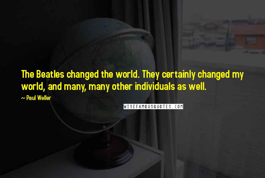 Paul Weller quotes: The Beatles changed the world. They certainly changed my world, and many, many other individuals as well.