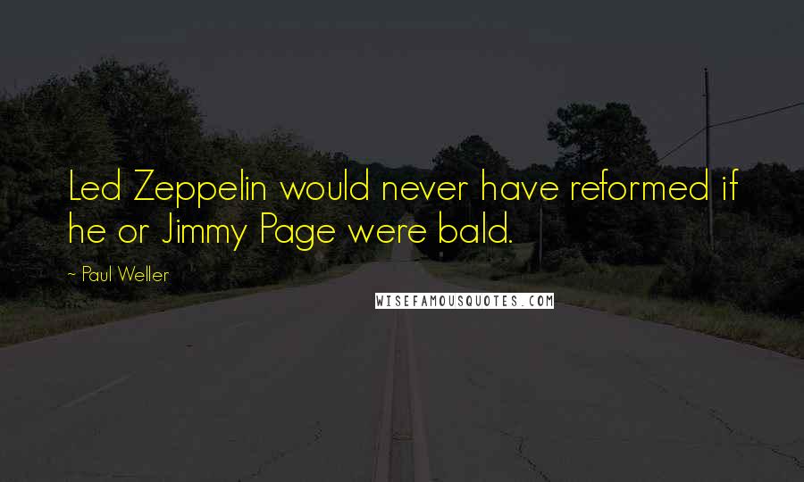 Paul Weller quotes: Led Zeppelin would never have reformed if he or Jimmy Page were bald.