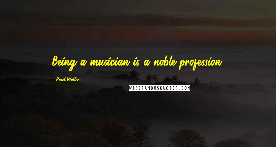 Paul Weller quotes: Being a musician is a noble profession.