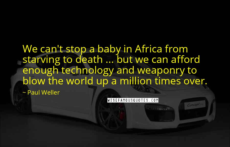 Paul Weller quotes: We can't stop a baby in Africa from starving to death ... but we can afford enough technology and weaponry to blow the world up a million times over.
