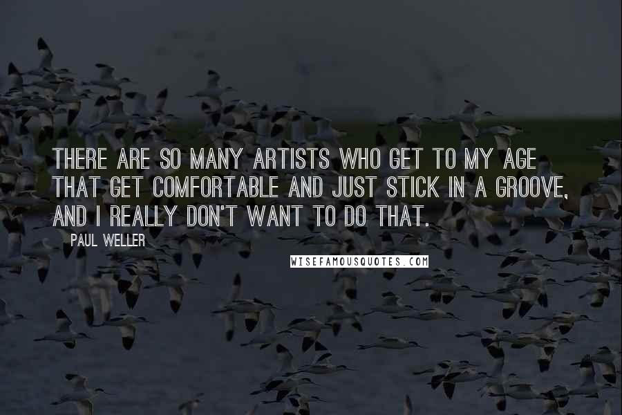 Paul Weller quotes: There are so many artists who get to my age that get comfortable and just stick in a groove, and I really don't want to do that. Paul Weller quotes: There are so many artists who get to my age that get comfortable and just stick in a groove, and I really don't want to do that.