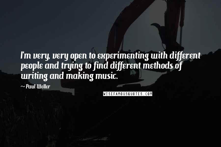 Paul Weller quotes: I'm very, very open to experimenting with different people and trying to find different methods of writing and making music. Paul Weller quotes: I'm very, very open to experimenting with different people and trying to find different methods of writing and making music.