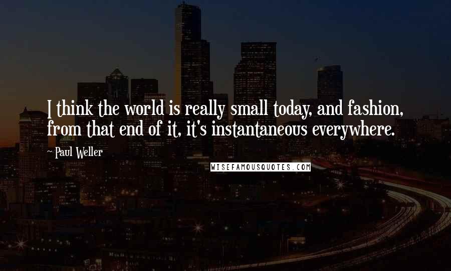 Paul Weller quotes: I think the world is really small today, and fashion, from that end of it, it's instantaneous everywhere. Paul Weller quotes: I think the world is really small today, and fashion, from that end of it, it's instantaneous everywhere.