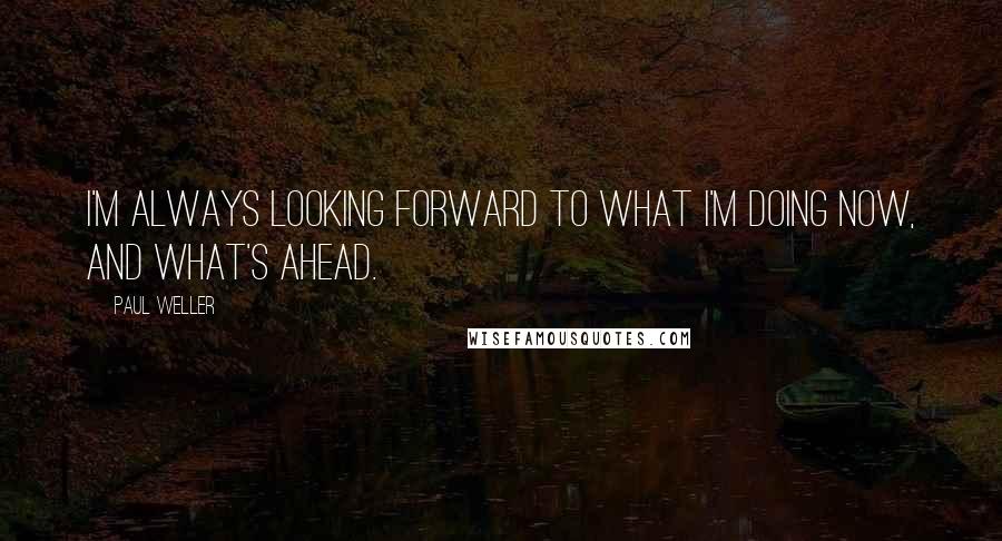 Paul Weller quotes: I'm always looking forward to what I'm doing now, and what's ahead.