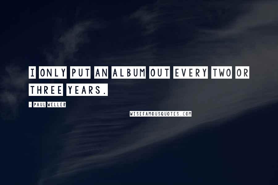 Paul Weller quotes: I only put an album out every two or three years.