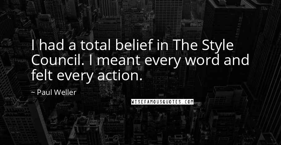 Paul Weller quotes: I had a total belief in The Style Council. I meant every word and felt every action.