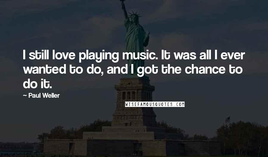 Paul Weller quotes: I still love playing music. It was all I ever wanted to do, and I got the chance to do it.