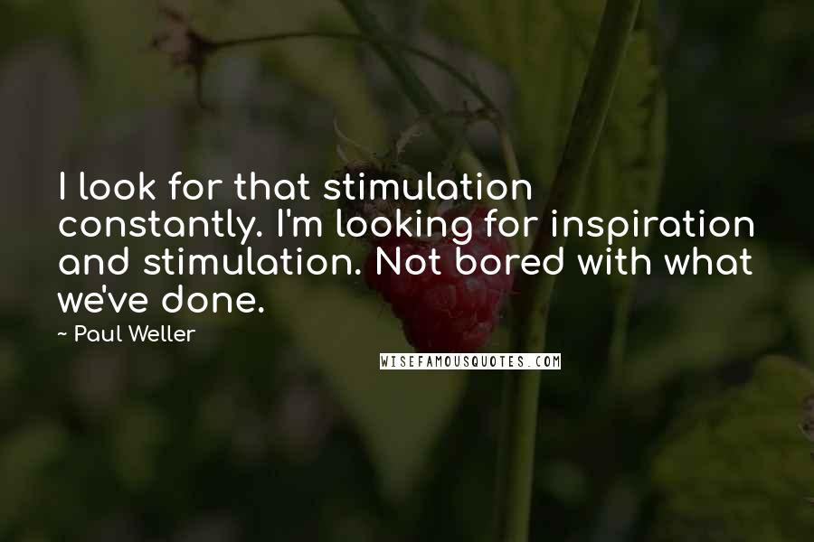 Paul Weller quotes: I look for that stimulation constantly. I'm looking for inspiration and stimulation. Not bored with what we've done. Paul Weller quotes: I look for that stimulation constantly. I'm looking for inspiration and stimulation. Not bored with what we've done.