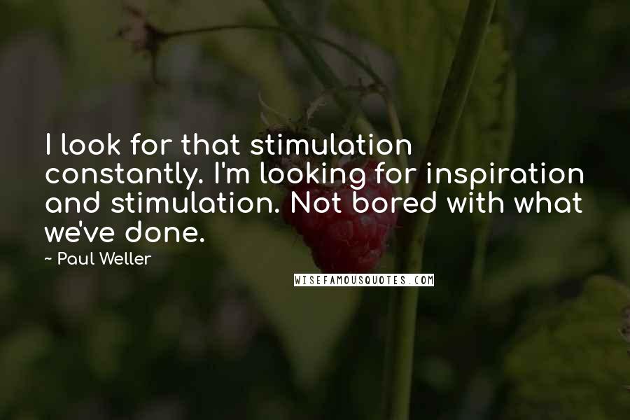 Paul Weller quotes: I look for that stimulation constantly. I'm looking for inspiration and stimulation. Not bored with what we've done.