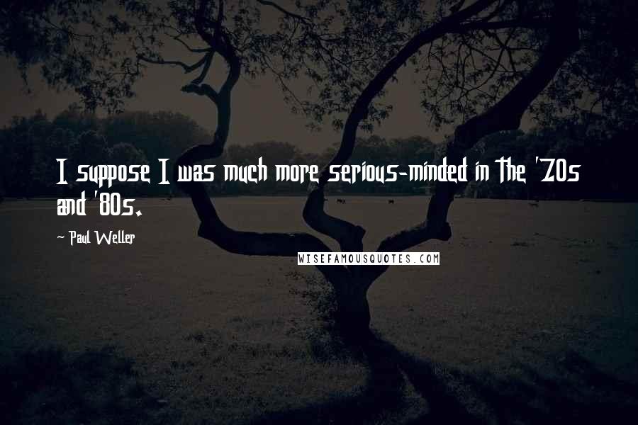 Paul Weller quotes: I suppose I was much more serious-minded in the '70s and '80s.