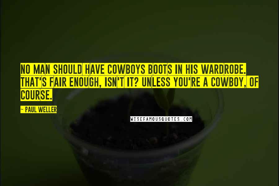 Paul Weller quotes: No man should have cowboys boots in his wardrobe. That's fair enough, isn't it? Unless you're a cowboy, of course. Paul Weller quotes: No man should have cowboys boots in his wardrobe. That's fair enough, isn't it? Unless you're a cowboy, of course.