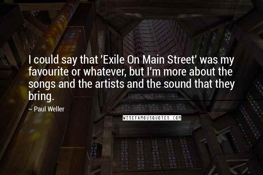 Paul Weller quotes: I could say that 'Exile On Main Street' was my favourite or whatever, but I'm more about the songs and the artists and the sound that they bring.