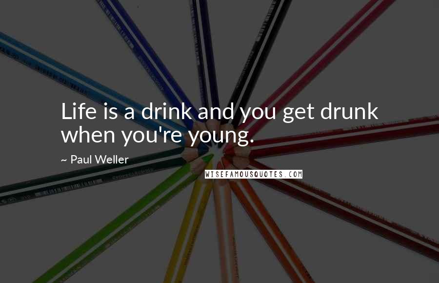 Paul Weller quotes: Life is a drink and you get drunk when you're young.