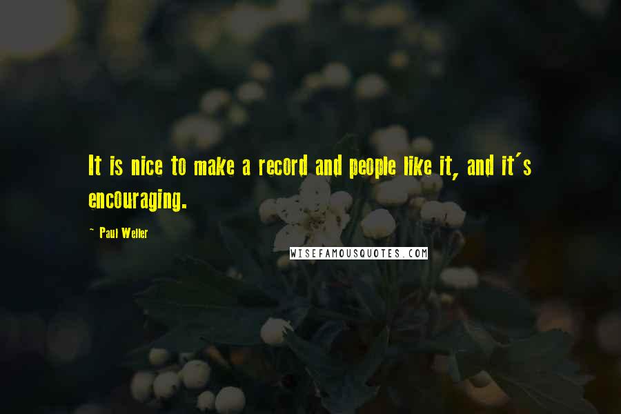 Paul Weller quotes: It is nice to make a record and people like it, and it's encouraging.