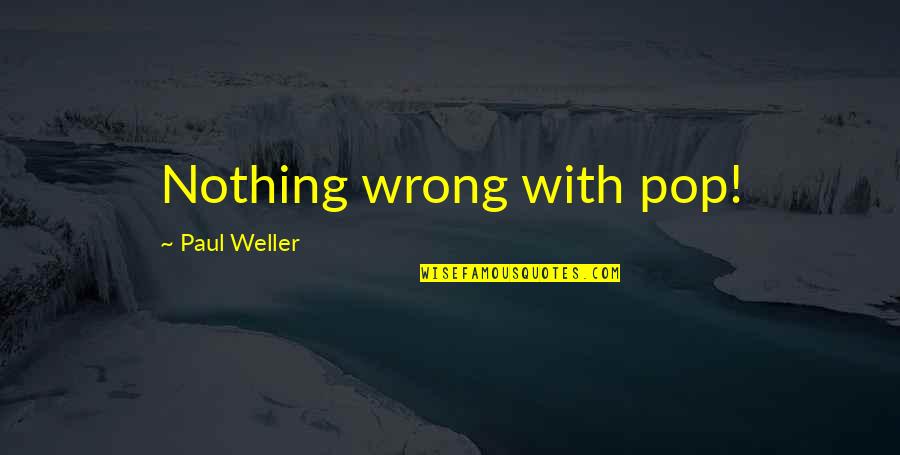 Paul Weller Quotes By Paul Weller: Nothing wrong with pop! Paul Weller Quotes By Paul Weller: Nothing wrong with pop!