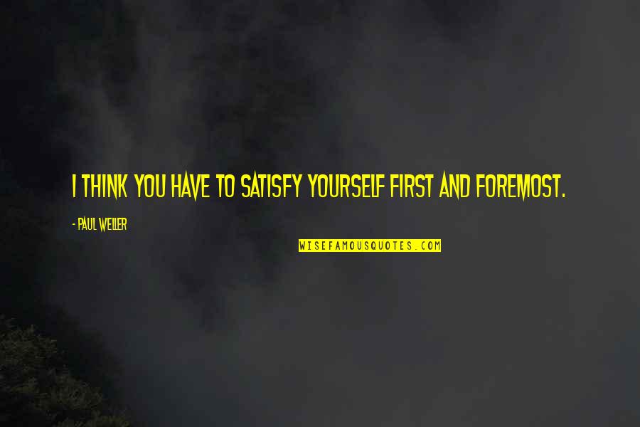Paul Weller Quotes By Paul Weller: I think you have to satisfy yourself first Paul Weller Quotes By Paul Weller: I think you have to satisfy yourself first