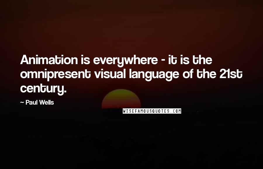 Paul Wells quotes: Animation is everywhere - it is the omnipresent visual language of the 21st century.