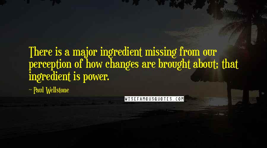 Paul Wellstone quotes: There is a major ingredient missing from our perception of how changes are brought about; that ingredient is power.