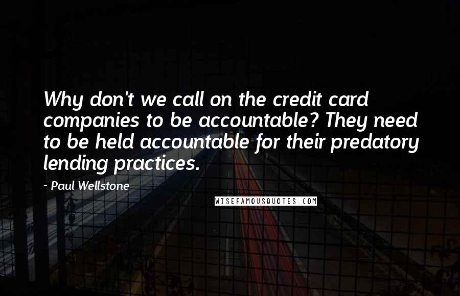 Paul Wellstone quotes: Why don't we call on the credit card companies to be accountable? They need to be held accountable for their predatory lending practices.