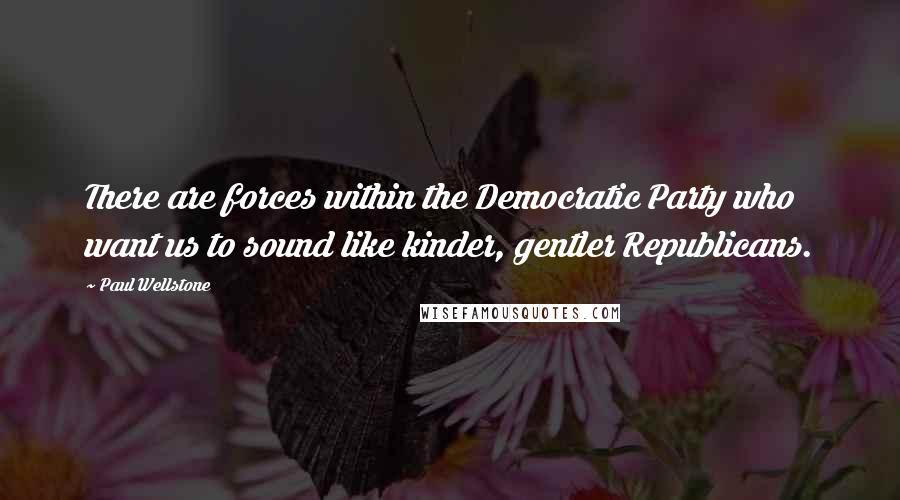 Paul Wellstone quotes: There are forces within the Democratic Party who want us to sound like kinder, gentler Republicans.