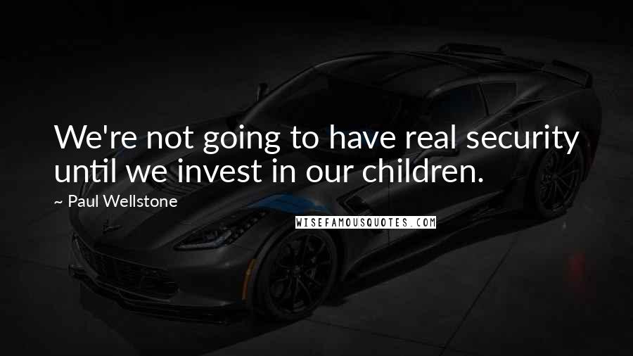 Paul Wellstone quotes: We're not going to have real security until we invest in our children.