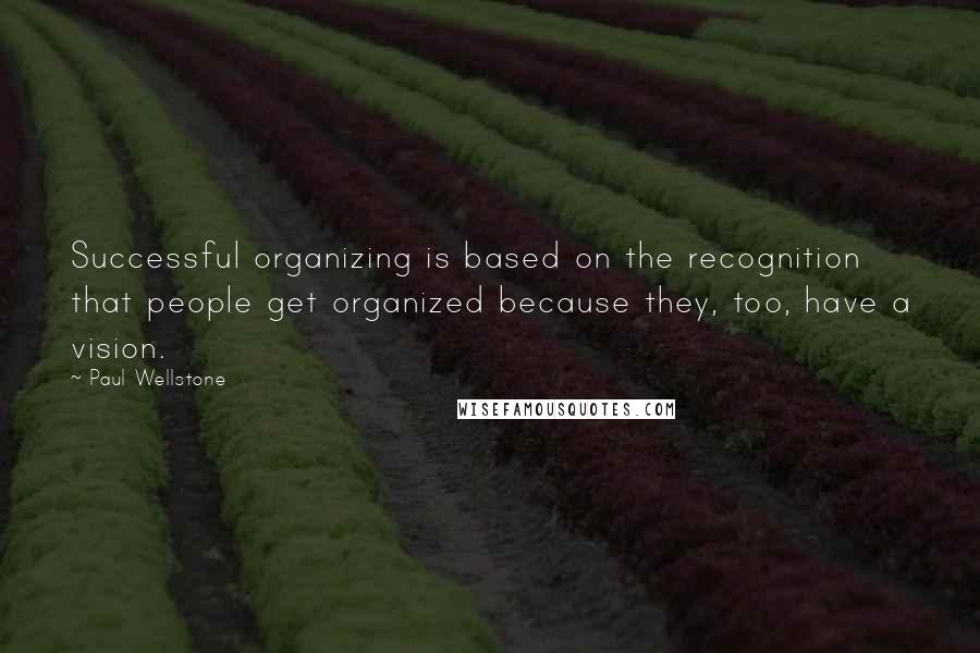 Paul Wellstone quotes: Successful organizing is based on the recognition that people get organized because they, too, have a vision.