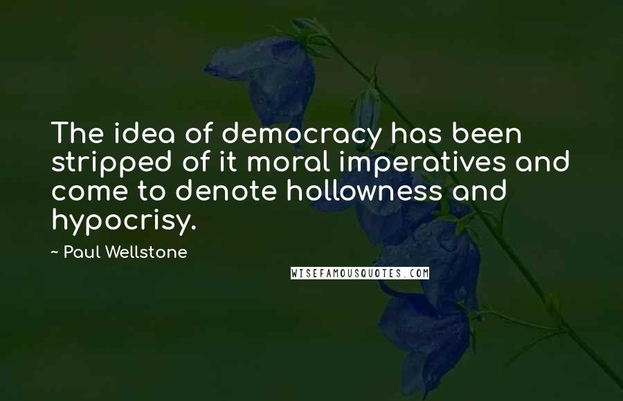 Paul Wellstone quotes: The idea of democracy has been stripped of it moral imperatives and come to denote hollowness and hypocrisy.