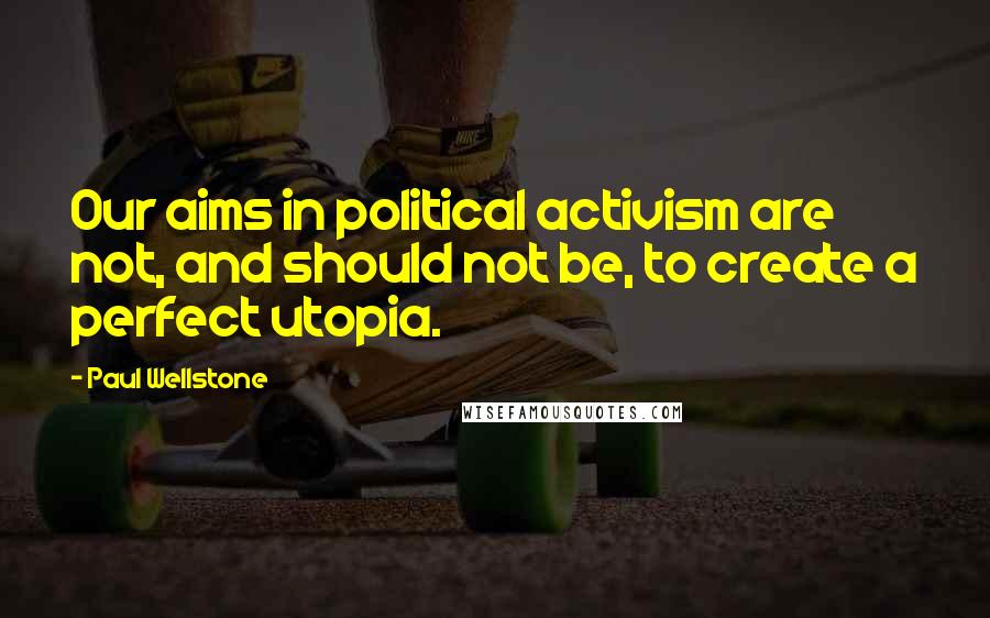 Paul Wellstone quotes: Our aims in political activism are not, and should not be, to create a perfect utopia.